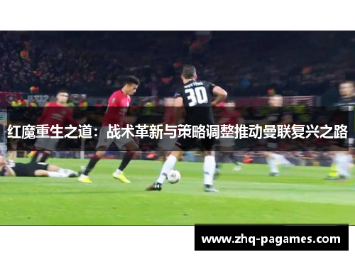 红魔重生之道:战术革新与策略调整推动曼联复兴之路 红魔重生之道:战术革新与策略调整推动曼联复兴之路