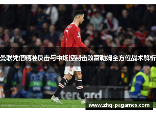 曼联凭借精准反击与中场控制击败富勒姆全方位战术解析 曼联凭借精准反击与中场控制击败富勒姆全方位战术解析