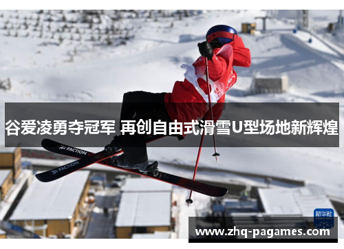 谷爱凌勇夺冠军 再创自由式滑雪U型场地新辉煌 谷爱凌勇夺冠军 再创自由式滑雪U型场地新辉煌