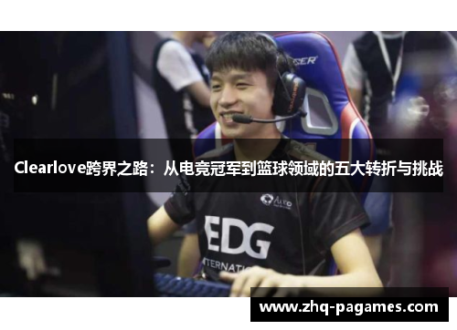 Clearlove跨界之路:从电竞冠军到篮球领域的五大转折与挑战 Clearlove跨界之路:从电竞冠军到篮球领域的五大转折与挑战