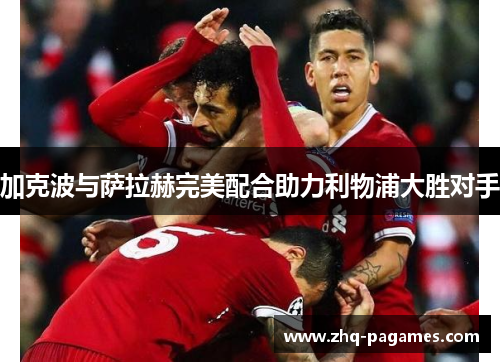 加克波与萨拉赫完美配合助力利物浦大胜对手 加克波与萨拉赫完美配合助力利物浦大胜对手