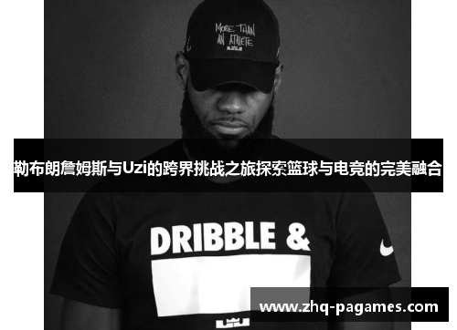 勒布朗詹姆斯与Uzi的跨界挑战之旅探索篮球与电竞的完美融合 勒布朗詹姆斯与Uzi的跨界挑战之旅探索篮球与电竞的完美融合