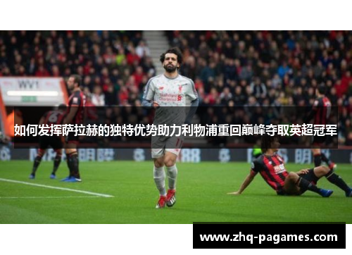 如何发挥萨拉赫的独特优势助力利物浦重回巅峰夺取英超冠军 如何发挥萨拉赫的独特优势助力利物浦重回巅峰夺取英超冠军