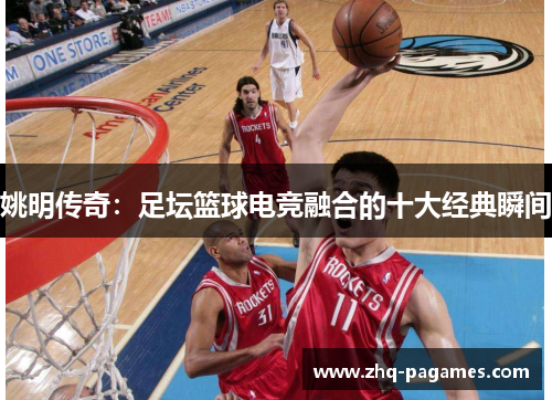 姚明传奇:足坛篮球电竞融合的十大经典瞬间 姚明传奇:足坛篮球电竞融合的十大经典瞬间