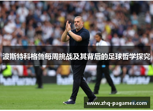 波斯特科格鲁每周挑战及其背后的足球哲学探究 波斯特科格鲁每周挑战及其背后的足球哲学探究