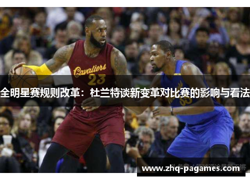 全明星赛规则改革:杜兰特谈新变革对比赛的影响与看法 全明星赛规则改革:杜兰特谈新变革对比赛的影响与看法