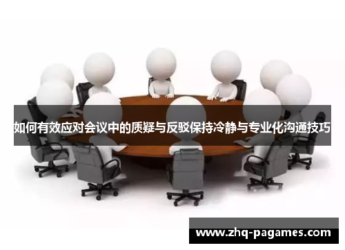 如何有效应对会议中的质疑与反驳保持冷静与专业化沟通技巧 如何有效应对会议中的质疑与反驳保持冷静与专业化沟通技巧