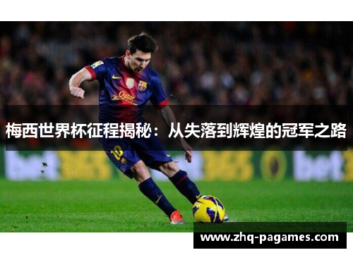 梅西世界杯征程揭秘:从失落到辉煌的冠军之路 梅西世界杯征程揭秘:从失落到辉煌的冠军之路