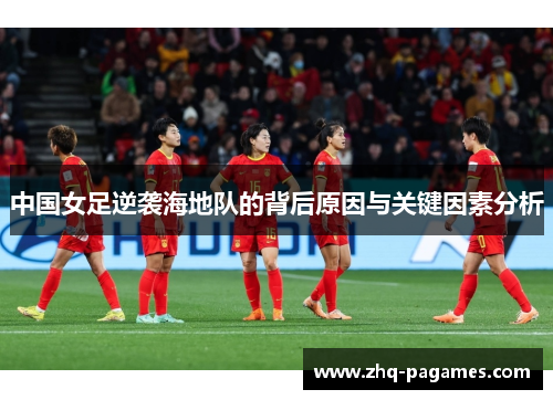 中国女足逆袭海地队的背后原因与关键因素分析 中国女足逆袭海地队的背后原因与关键因素分析
