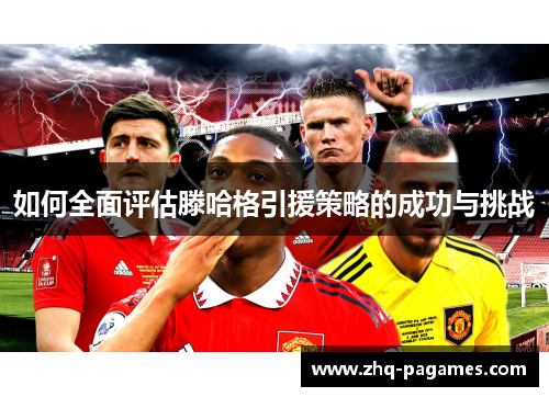 如何全面评估滕哈格引援策略的成功与挑战 如何全面评估滕哈格引援策略的成功与挑战