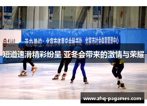 短道速滑精彩纷呈 亚冬会带来的激情与荣耀 短道速滑精彩纷呈 亚冬会带来的激情与荣耀