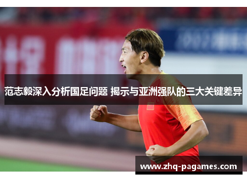 范志毅深入分析国足问题 揭示与亚洲强队的三大关键差异 范志毅深入分析国足问题 揭示与亚洲强队的三大关键差异