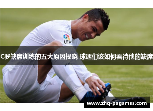 C罗缺席训练的五大原因揭晓 球迷们该如何看待他的缺席 C罗缺席训练的五大原因揭晓 球迷们该如何看待他的缺席