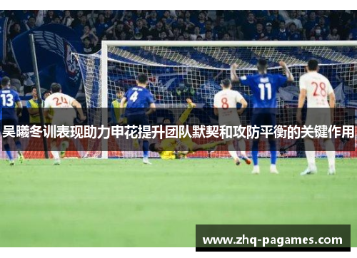 吴曦冬训表现助力申花提升团队默契和攻防平衡的关键作用 吴曦冬训表现助力申花提升团队默契和攻防平衡的关键作用
