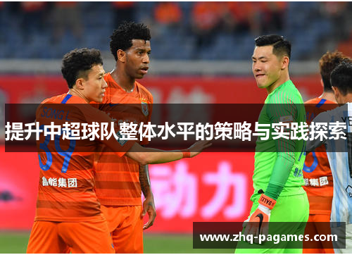 提升中超球队整体水平的策略与实践探索 提升中超球队整体水平的策略与实践探索