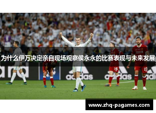为什么伊万决定亲自现场观察侯永永的比赛表现与未来发展 为什么伊万决定亲自现场观察侯永永的比赛表现与未来发展