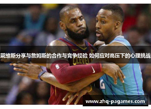 戴维斯分享与詹姆斯的合作与竞争经验 如何应对高压下的心理挑战 戴维斯分享与詹姆斯的合作与竞争经验 如何应对高压下的心理挑战