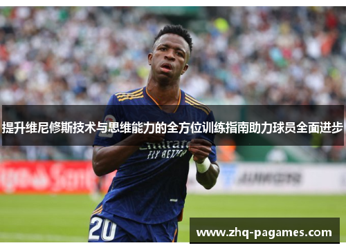 提升维尼修斯技术与思维能力的全方位训练指南助力球员全面进步 提升维尼修斯技术与思维能力的全方位训练指南助力球员全面进步