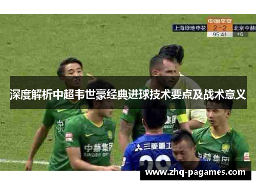 深度解析中超韦世豪经典进球技术要点及战术意义 深度解析中超韦世豪经典进球技术要点及战术意义