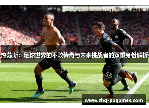 热苏斯:足球世界的不败传奇与未来挑战者的双重身份解析 热苏斯:足球世界的不败传奇与未来挑战者的双重身份解析