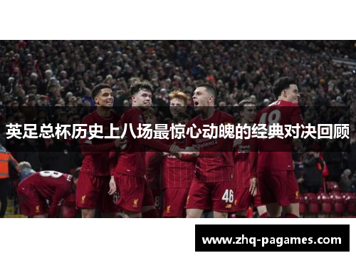 英足总杯历史上八场最惊心动魄的经典对决回顾 英足总杯历史上八场最惊心动魄的经典对决回顾