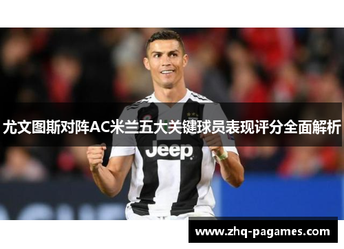 尤文图斯对阵AC米兰五大关键球员表现评分全面解析 尤文图斯对阵AC米兰五大关键球员表现评分全面解析