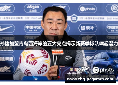 孙捷加盟青岛西海岸的五大亮点揭示新赛季球队崛起潜力 孙捷加盟青岛西海岸的五大亮点揭示新赛季球队崛起潜力