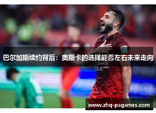 巴尔加斯续约背后:奥斯卡的选择能否左右未来走向 巴尔加斯续约背后:奥斯卡的选择能否左右未来走向