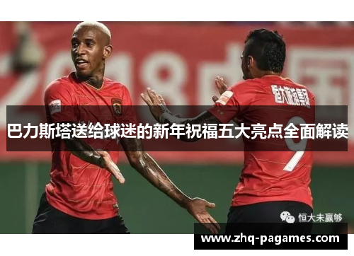 巴力斯塔送给球迷的新年祝福五大亮点全面解读 巴力斯塔送给球迷的新年祝福五大亮点全面解读