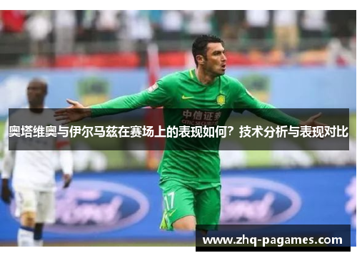 奥塔维奥与伊尔马兹在赛场上的表现如何?技术分析与表现对比 奥塔维奥与伊尔马兹在赛场上的表现如何?技术分析与表现对比