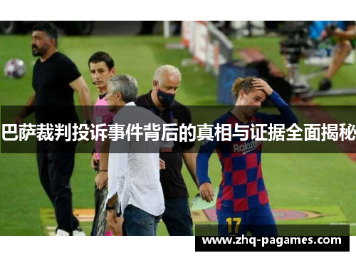 巴萨裁判投诉事件背后的真相与证据全面揭秘 巴萨裁判投诉事件背后的真相与证据全面揭秘