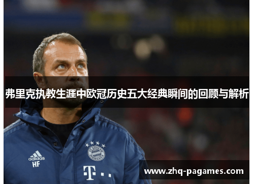 弗里克执教生涯中欧冠历史五大经典瞬间的回顾与解析 弗里克执教生涯中欧冠历史五大经典瞬间的回顾与解析