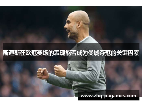 斯通斯在欧冠赛场的表现能否成为曼城夺冠的关键因素 斯通斯在欧冠赛场的表现能否成为曼城夺冠的关键因素