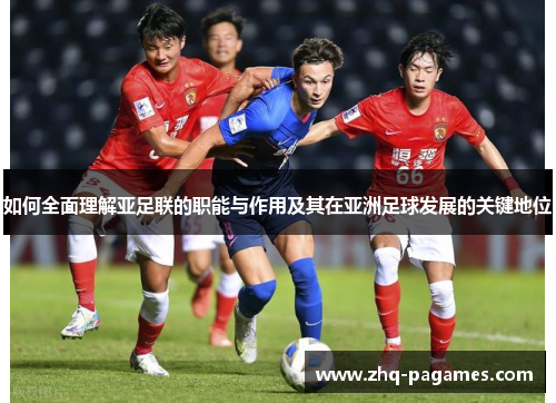 如何全面理解亚足联的职能与作用及其在亚洲足球发展的关键地位 如何全面理解亚足联的职能与作用及其在亚洲足球发展的关键地位