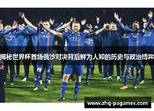揭秘世界杯首场俄沙对决背后鲜为人知的历史与政治博弈 揭秘世界杯首场俄沙对决背后鲜为人知的历史与政治博弈