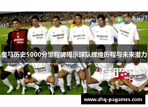 皇马历史5000分里程碑揭示球队辉煌历程与未来潜力 皇马历史5000分里程碑揭示球队辉煌历程与未来潜力