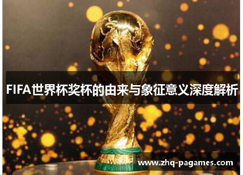 FIFA世界杯奖杯的由来与象征意义深度解析 FIFA世界杯奖杯的由来与象征意义深度解析