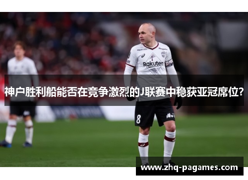 神户胜利船能否在竞争激烈的J联赛中稳获亚冠席位? 神户胜利船能否在竞争激烈的J联赛中稳获亚冠席位?