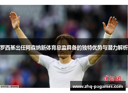 罗西基出任阿森纳新体育总监具备的独特优势与潜力解析 罗西基出任阿森纳新体育总监具备的独特优势与潜力解析