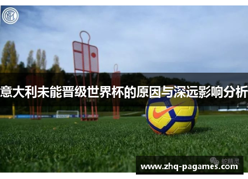 意大利未能晋级世界杯的原因与深远影响分析 意大利未能晋级世界杯的原因与深远影响分析