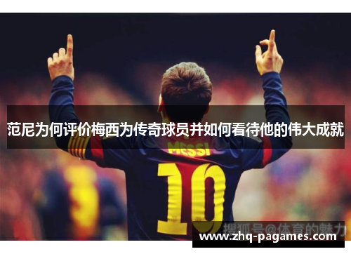范尼为何评价梅西为传奇球员并如何看待他的伟大成就 范尼为何评价梅西为传奇球员并如何看待他的伟大成就