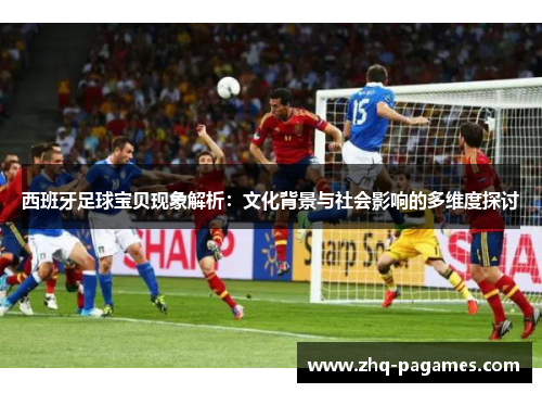 西班牙足球宝贝现象解析:文化背景与社会影响的多维度探讨 西班牙足球宝贝现象解析:文化背景与社会影响的多维度探讨