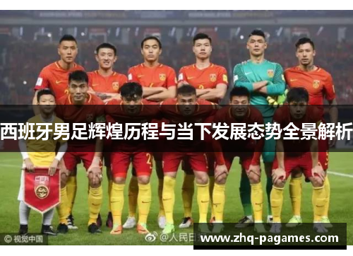西班牙男足辉煌历程与当下发展态势全景解析 西班牙男足辉煌历程与当下发展态势全景解析