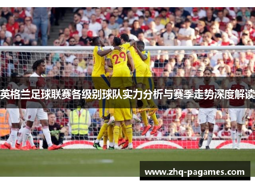 英格兰足球联赛各级别球队实力分析与赛季走势深度解读 英格兰足球联赛各级别球队实力分析与赛季走势深度解读