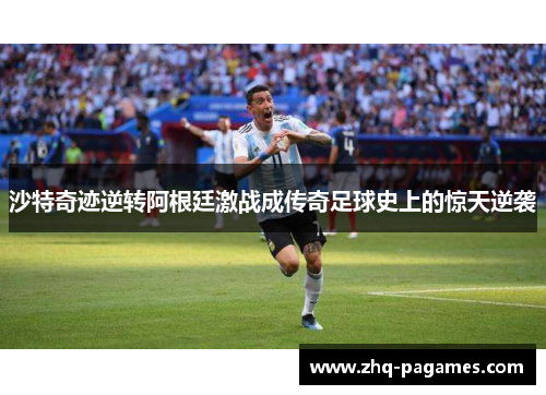 沙特奇迹逆转阿根廷激战成传奇足球史上的惊天逆袭 沙特奇迹逆转阿根廷激战成传奇足球史上的惊天逆袭