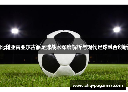 比利亚雷亚尔古派足球战术深度解析与现代足球融合创新 比利亚雷亚尔古派足球战术深度解析与现代足球融合创新