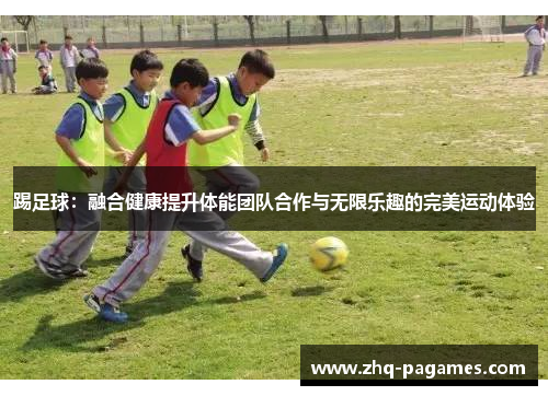 踢足球:融合健康提升体能团队合作与无限乐趣的完美运动体验 踢足球:融合健康提升体能团队合作与无限乐趣的完美运动体验