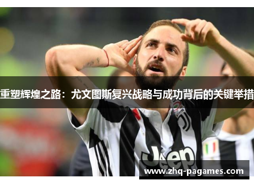 重塑辉煌之路:尤文图斯复兴战略与成功背后的关键举措 重塑辉煌之路:尤文图斯复兴战略与成功背后的关键举措