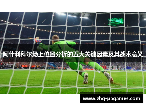 阿什利科尔场上位置分析的五大关键因素及其战术意义 阿什利科尔场上位置分析的五大关键因素及其战术意义