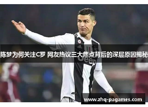陈梦为何关注C罗 网友热议三大焦点背后的深层原因揭秘 陈梦为何关注C罗 网友热议三大焦点背后的深层原因揭秘